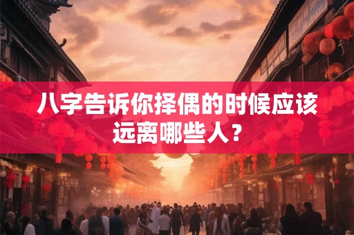 八字告诉你择偶的时候应该远离哪些人？