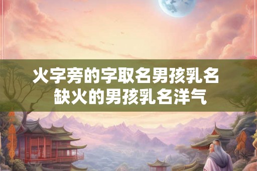 火字旁的字取名男孩乳名  缺火的男孩乳名洋气