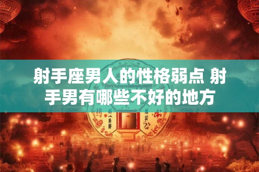 射手座男人的性格弱点 射手男有哪些不好的地方 射手座男人的性格弱点 射手男有哪些不好的地方