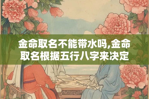 金命取名不能带水吗,金命取名根据五行八字来决定