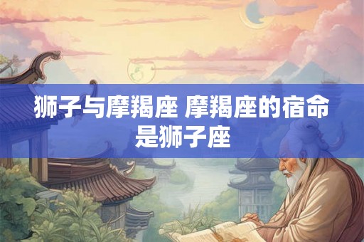狮子与摩羯座 摩羯座的宿命是狮子座