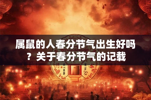 属鼠的人春分节气出生好吗?关于春分节气的记载 属鼠的人春分节气出生好吗?关于春分节气的记载