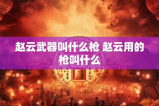 赵云武器叫什么枪 赵云用的枪叫什么