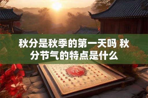 秋分是秋季的第一天吗 秋分节气的特点是什么