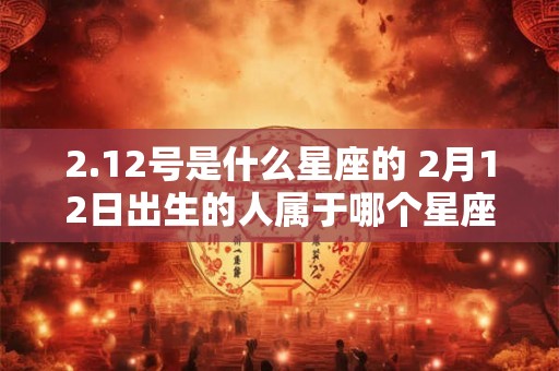 2.12号是什么星座的 2月12日出生的人属于哪个星座