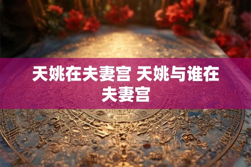 天姚在夫妻宫 天姚与谁在夫妻宫