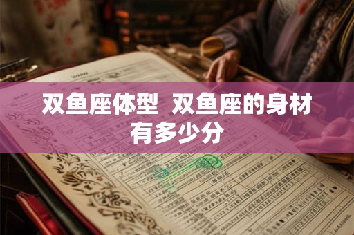 双鱼座体型  双鱼座的身材有多少分