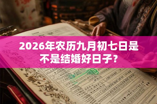 2026年农历九月初七日是不是结婚好日子？