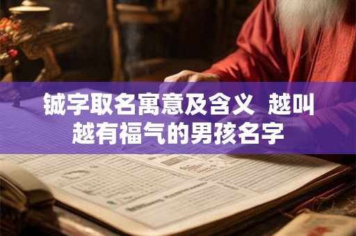 铖字取名寓意及含义  越叫越有福气的男孩名字