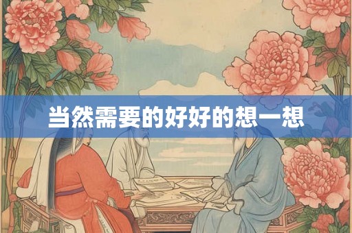 当然需要的好好的想一想