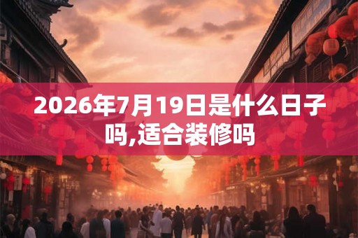 2026年7月19日是什么日子吗,适合装修吗