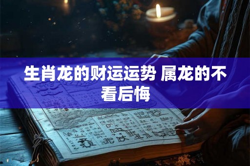 生肖龙的财运运势 属龙的不看后悔