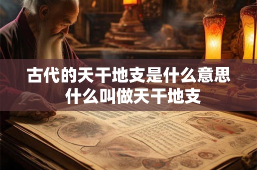 古代的天干地支是什么意思  什么叫做天干地支