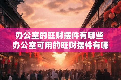 办公室的旺财摆件有哪些 办公室可用的旺财摆件有哪些