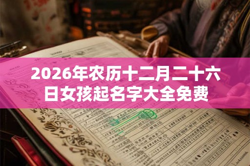 2026年农历十二月二十六日女孩起名字大全免费