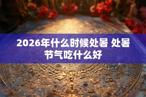 2026年什么时候处暑 处暑节气吃什么好