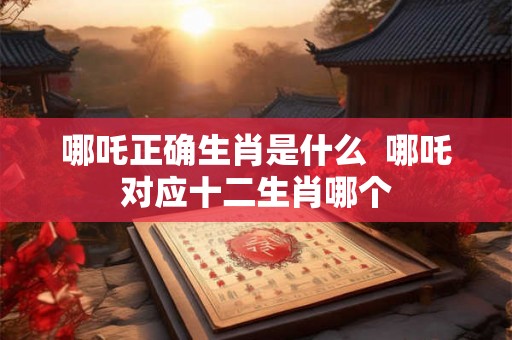 哪吒正确生肖是什么  哪吒对应十二生肖哪个