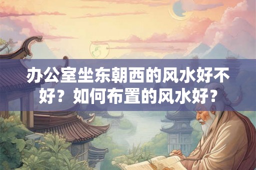 办公室坐东朝西的风水好不好？如何布置的风水好？
