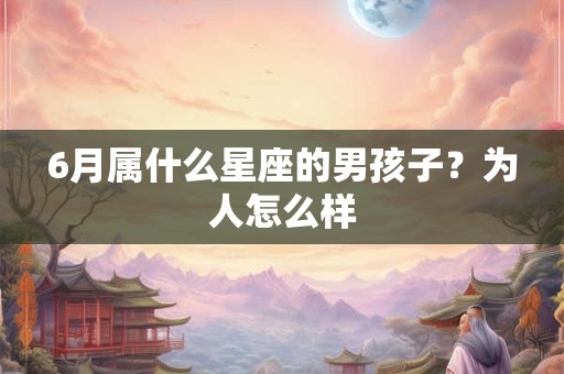 6月属什么星座的男孩子？为人怎么样