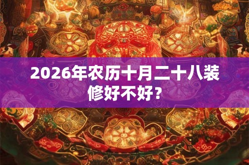 2026年农历十月二十八装修好不好? 2026年农历十月二十八装修好不好?