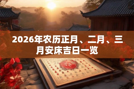 2026年农历正月、二月、三月安床吉日一览