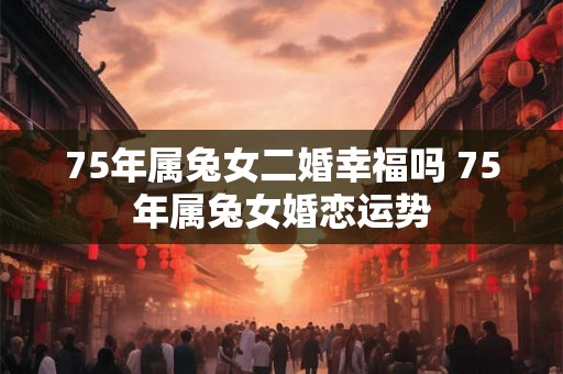 75年属兔女二婚幸福吗 75年属兔女婚恋运势