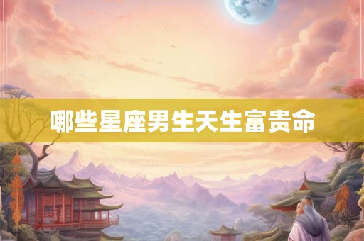 哪些星座男生天生富贵命