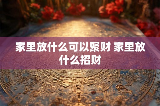家里放什么可以聚财 家里放什么招财
