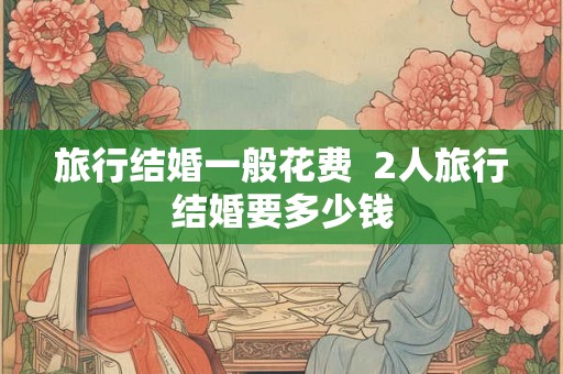 旅行结婚一般花费  2人旅行结婚要多少钱