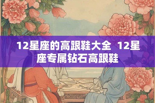 12星座的高跟鞋大全  12星座专属钻石高跟鞋