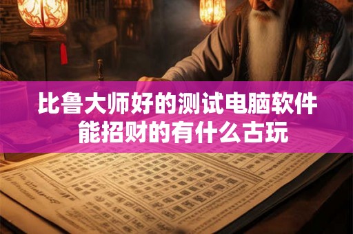比鲁大师好的测试电脑软件  能招财的有什么古玩