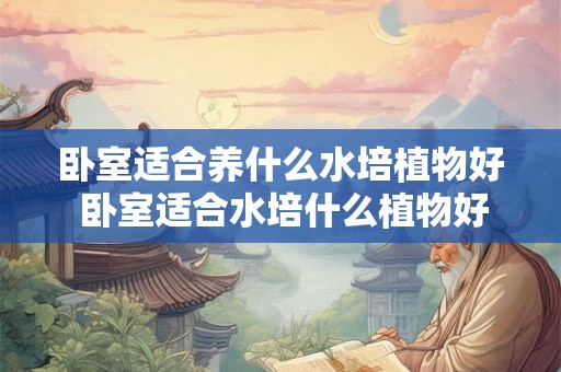 卧室适合养什么水培植物好 卧室适合水培什么植物好 卧室适合养什么水培植物好 卧室适合水培什么植物好