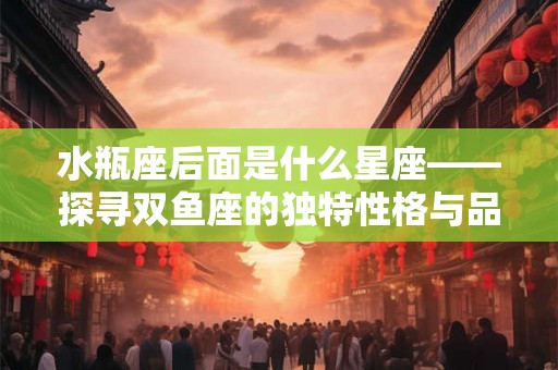 水瓶座后面是什么星座——探寻双鱼座的独特性格与品质