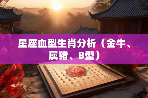 星座血型生肖分析（金牛、属猪、B型）