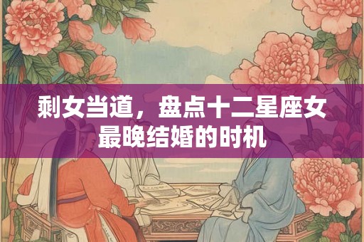 剩女当道，盘点十二星座女最晚结婚的时机
