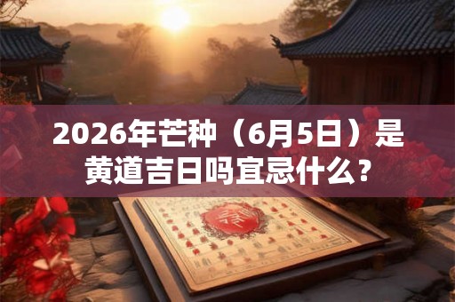 2026年芒种（6月5日）是黄道吉日吗宜忌什么？