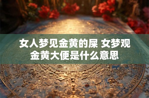 女人梦见金黄的屎 女梦观金黄大便是什么意思