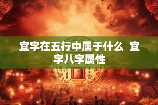 宜字在五行中属于什么 宜字八字属性 宜字在五行中属于什么 宜字八字属性