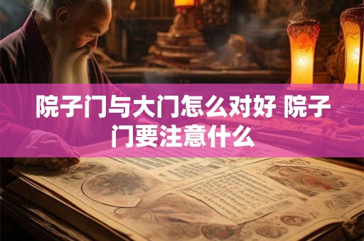 院子门与大门怎么对好 院子门要注意什么