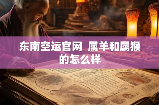 东南空运官网 属羊和属猴的怎么样 东南空运官网 属羊和属猴的怎么样