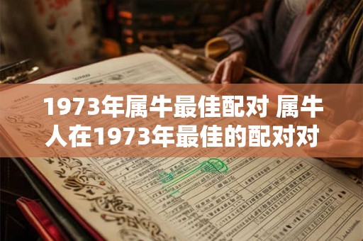 1973年属牛最佳配对 属牛人在1973年最佳的配对对象是什么 1973年属牛最佳配对 属牛人在1973年最佳的配对对象是什么