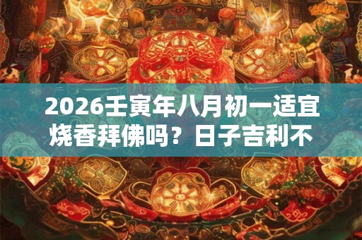 2026壬寅年八月初一适宜烧香拜佛吗？日子吉利不