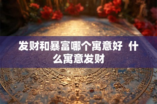 发财和暴富哪个寓意好  什么寓意发财