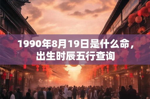 1990年8月19日是什么命，出生时辰五行查询
