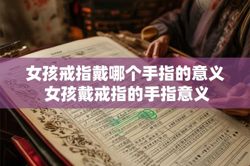 女孩戒指戴哪个手指的意义 女孩戴戒指的手指意义 女孩戒指戴哪个手指的意义 女孩戴戒指的手指意义