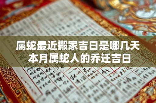 属蛇最近搬家吉日是哪几天 本月属蛇人的乔迁吉日