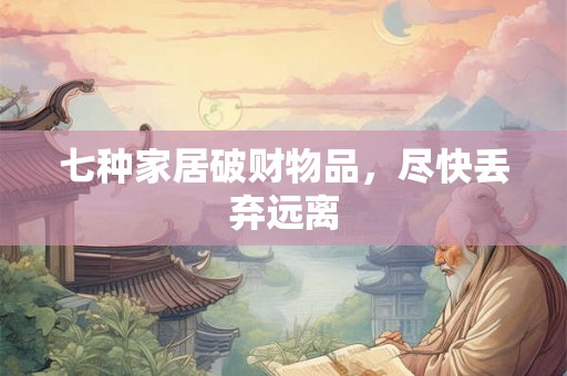 七种家居破财物品，尽快丢弃远离