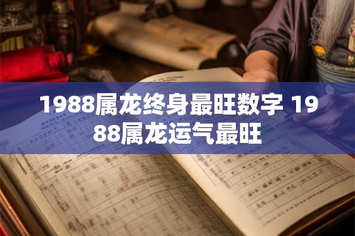 1988属龙终身最旺数字 1988属龙运气最旺