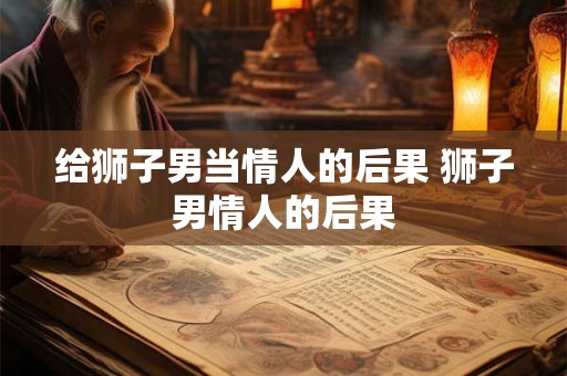 给狮子男当情人的后果 狮子男情人的后果