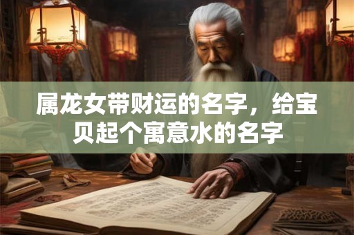 属龙女带财运的名字，给宝贝起个寓意水的名字